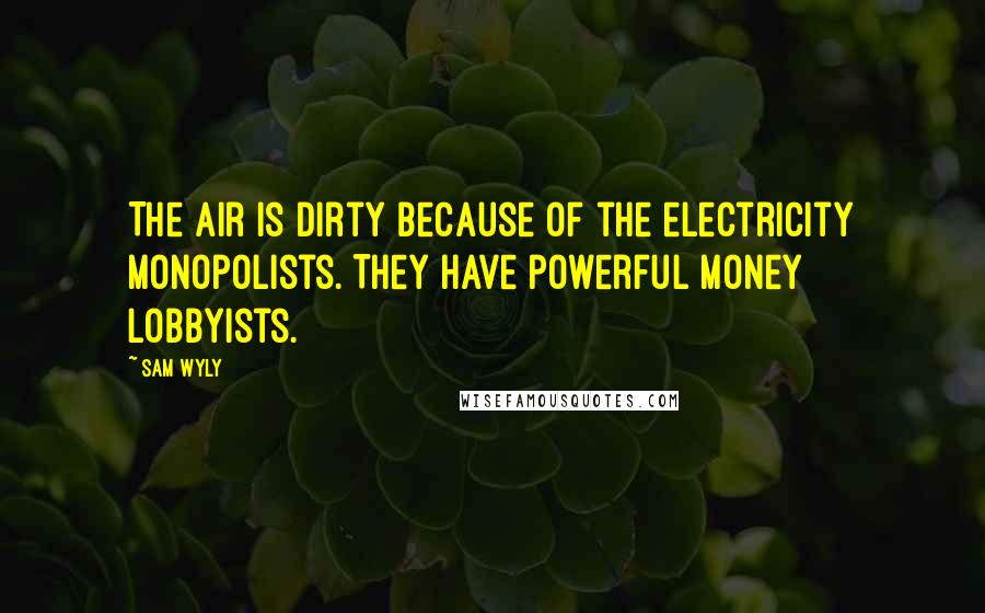 Sam Wyly Quotes: The air is dirty because of the electricity monopolists. They have powerful money lobbyists.
