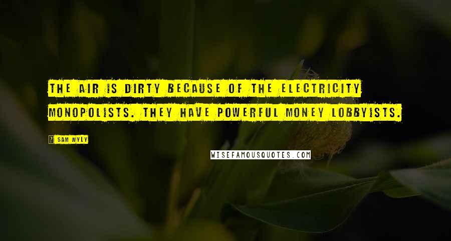 Sam Wyly Quotes: The air is dirty because of the electricity monopolists. They have powerful money lobbyists.