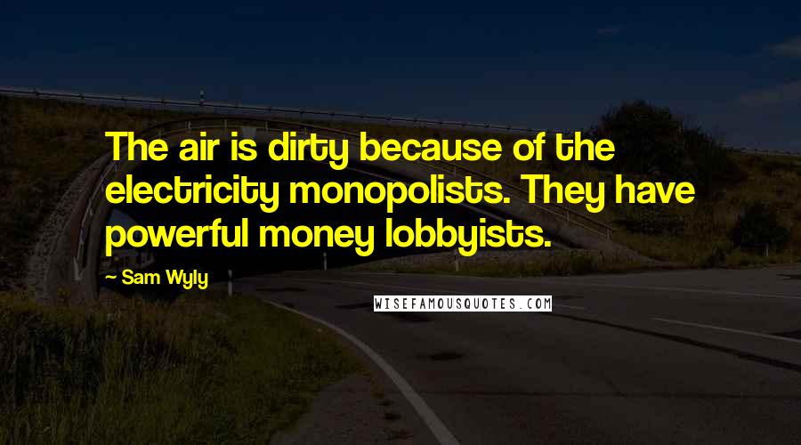 Sam Wyly Quotes: The air is dirty because of the electricity monopolists. They have powerful money lobbyists.