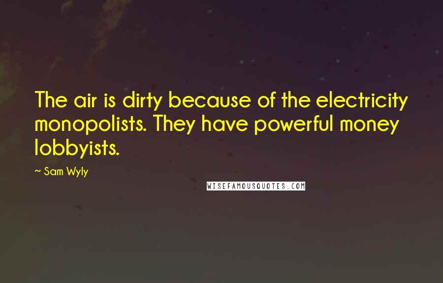 Sam Wyly Quotes: The air is dirty because of the electricity monopolists. They have powerful money lobbyists.