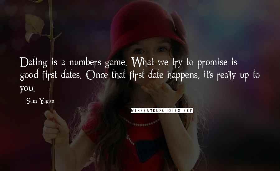 Sam Yagan Quotes: Dating is a numbers game. What we try to promise is good first dates. Once that first date happens, it's really up to you.