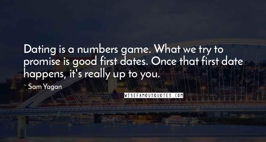 Sam Yagan Quotes: Dating is a numbers game. What we try to promise is good first dates. Once that first date happens, it's really up to you.