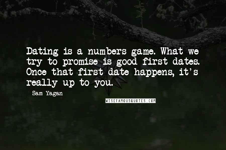 Sam Yagan Quotes: Dating is a numbers game. What we try to promise is good first dates. Once that first date happens, it's really up to you.