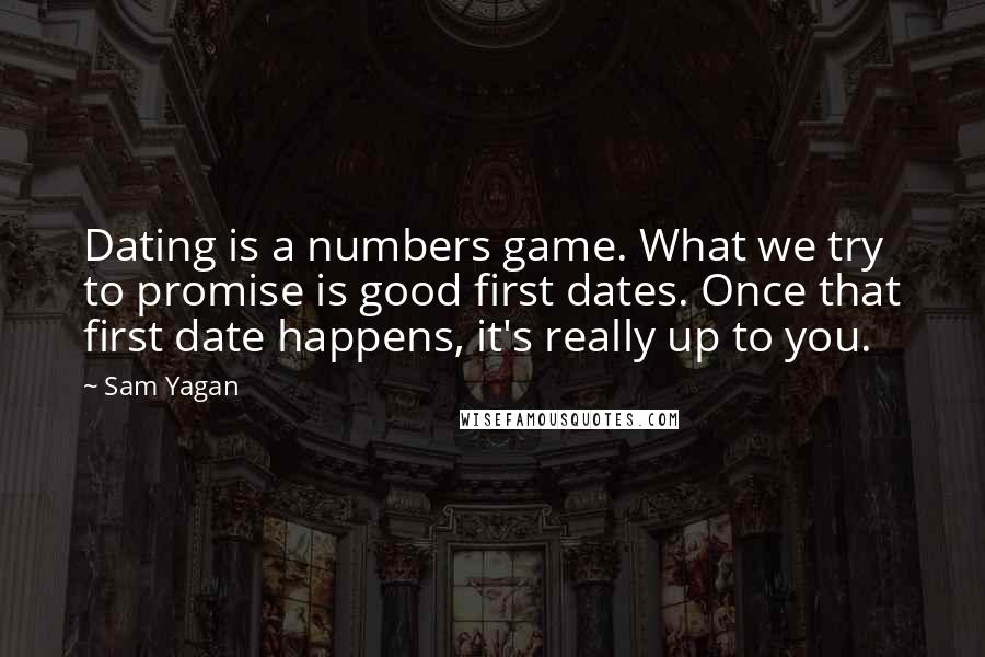 Sam Yagan Quotes: Dating is a numbers game. What we try to promise is good first dates. Once that first date happens, it's really up to you.
