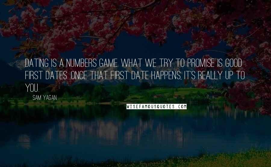 Sam Yagan Quotes: Dating is a numbers game. What we try to promise is good first dates. Once that first date happens, it's really up to you.