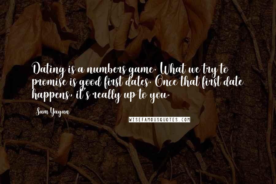 Sam Yagan Quotes: Dating is a numbers game. What we try to promise is good first dates. Once that first date happens, it's really up to you.