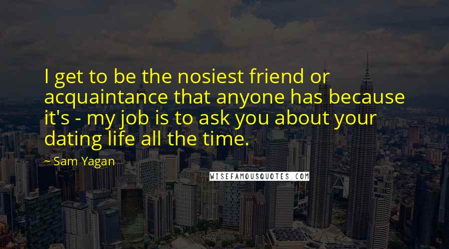 Sam Yagan Quotes: I get to be the nosiest friend or acquaintance that anyone has because it's - my job is to ask you about your dating life all the time.