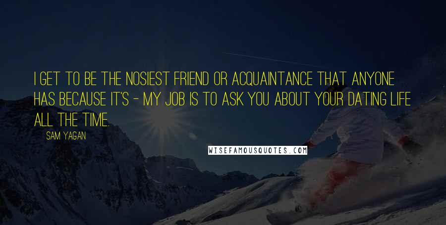 Sam Yagan Quotes: I get to be the nosiest friend or acquaintance that anyone has because it's - my job is to ask you about your dating life all the time.