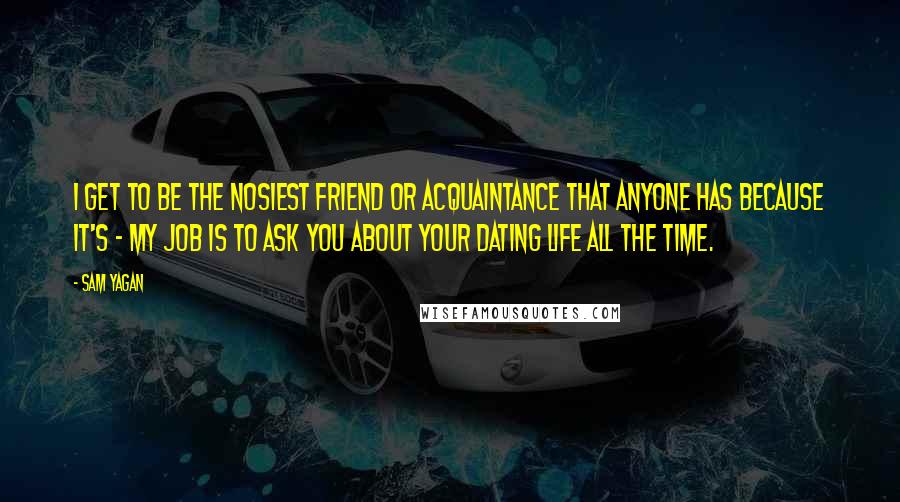 Sam Yagan Quotes: I get to be the nosiest friend or acquaintance that anyone has because it's - my job is to ask you about your dating life all the time.