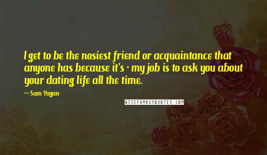 Sam Yagan Quotes: I get to be the nosiest friend or acquaintance that anyone has because it's - my job is to ask you about your dating life all the time.