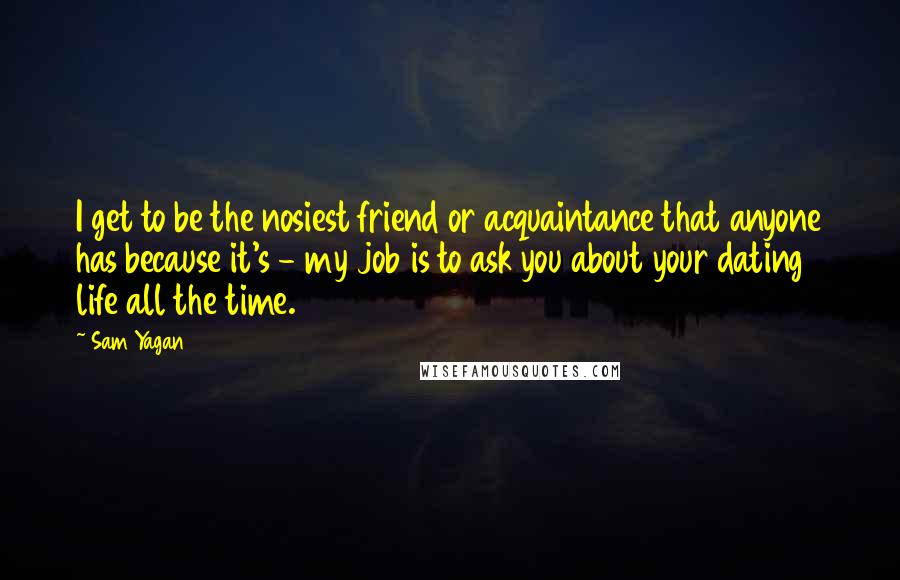 Sam Yagan Quotes: I get to be the nosiest friend or acquaintance that anyone has because it's - my job is to ask you about your dating life all the time.