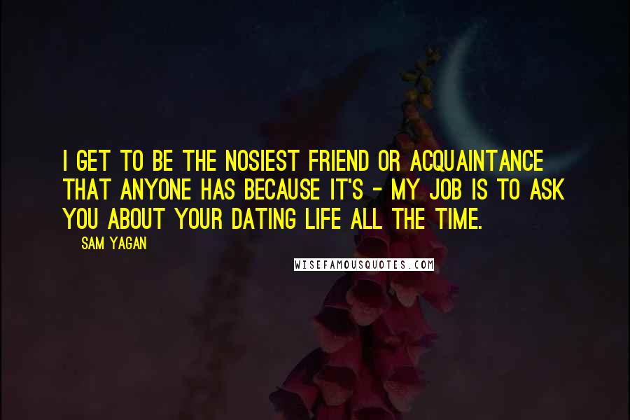 Sam Yagan Quotes: I get to be the nosiest friend or acquaintance that anyone has because it's - my job is to ask you about your dating life all the time.