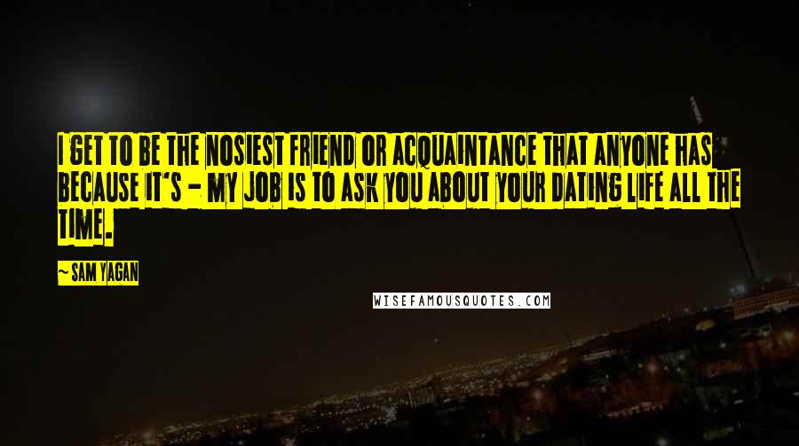 Sam Yagan Quotes: I get to be the nosiest friend or acquaintance that anyone has because it's - my job is to ask you about your dating life all the time.