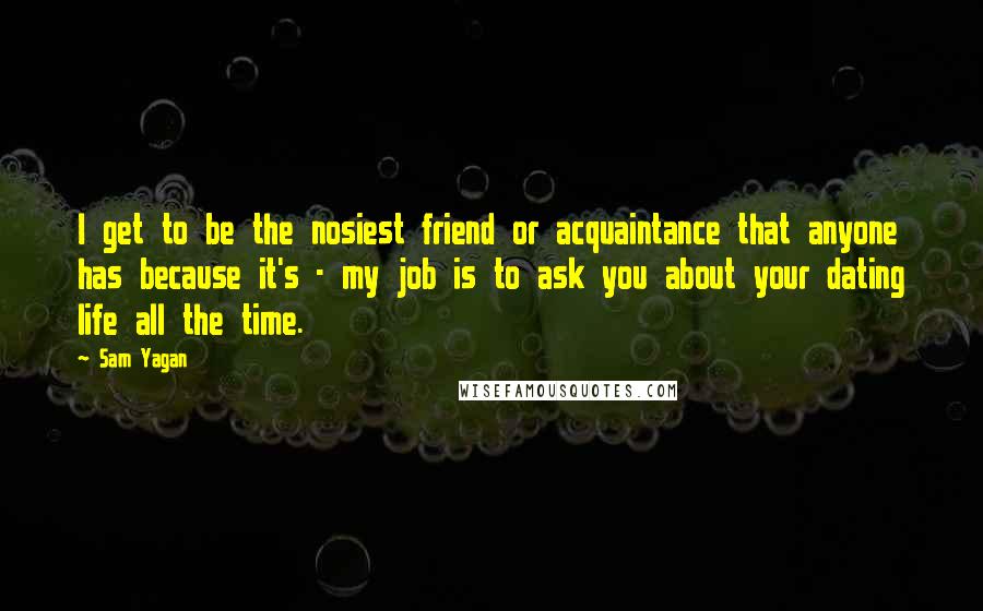 Sam Yagan Quotes: I get to be the nosiest friend or acquaintance that anyone has because it's - my job is to ask you about your dating life all the time.