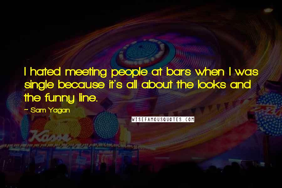 Sam Yagan Quotes: I hated meeting people at bars when I was single because it's all about the looks and the funny line.