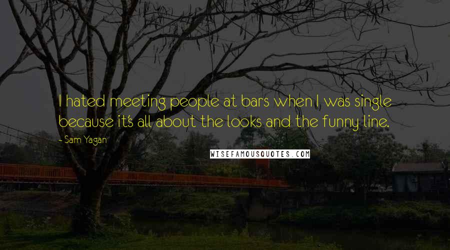 Sam Yagan Quotes: I hated meeting people at bars when I was single because it's all about the looks and the funny line.