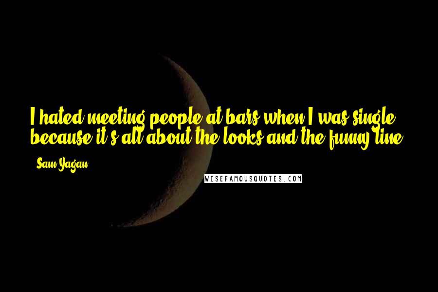 Sam Yagan Quotes: I hated meeting people at bars when I was single because it's all about the looks and the funny line.