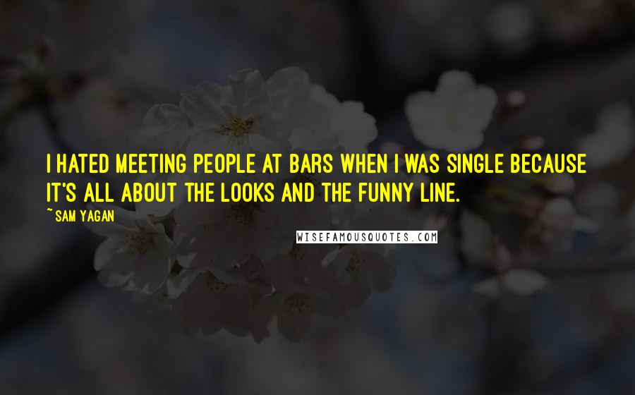 Sam Yagan Quotes: I hated meeting people at bars when I was single because it's all about the looks and the funny line.