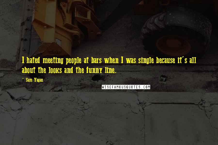 Sam Yagan Quotes: I hated meeting people at bars when I was single because it's all about the looks and the funny line.