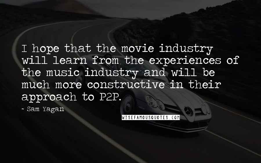 Sam Yagan Quotes: I hope that the movie industry will learn from the experiences of the music industry and will be much more constructive in their approach to P2P.