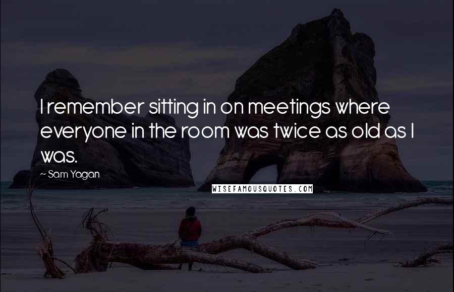 Sam Yagan Quotes: I remember sitting in on meetings where everyone in the room was twice as old as I was.