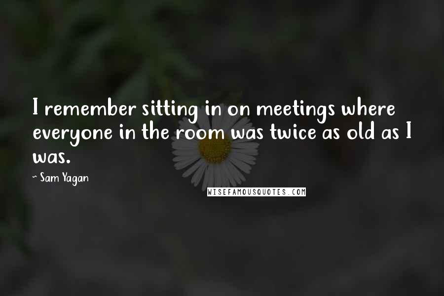 Sam Yagan Quotes: I remember sitting in on meetings where everyone in the room was twice as old as I was.