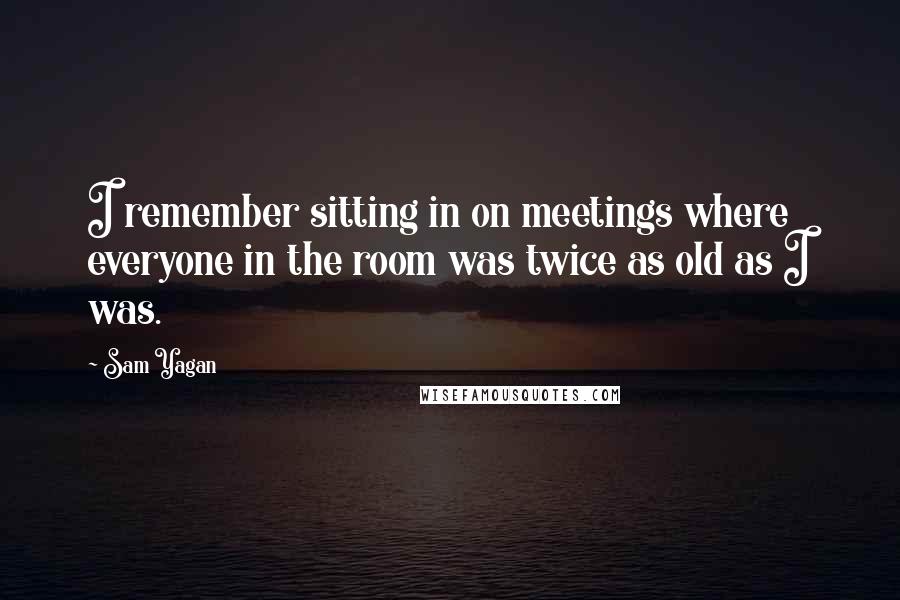 Sam Yagan Quotes: I remember sitting in on meetings where everyone in the room was twice as old as I was.