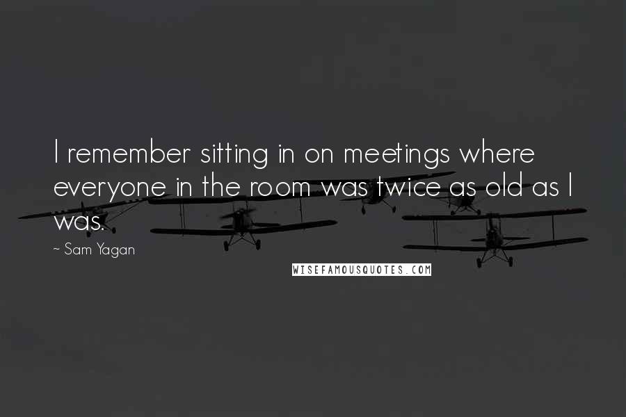 Sam Yagan Quotes: I remember sitting in on meetings where everyone in the room was twice as old as I was.