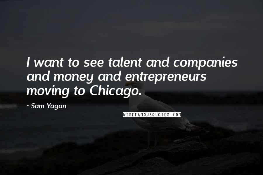 Sam Yagan Quotes: I want to see talent and companies and money and entrepreneurs moving to Chicago.