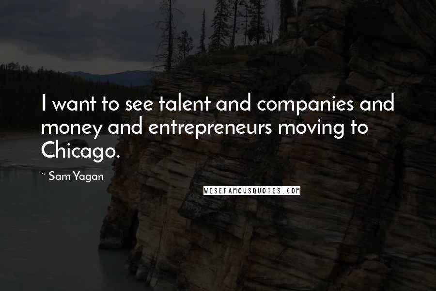 Sam Yagan Quotes: I want to see talent and companies and money and entrepreneurs moving to Chicago.