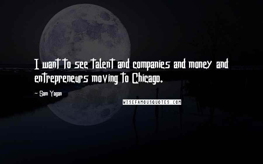 Sam Yagan Quotes: I want to see talent and companies and money and entrepreneurs moving to Chicago.