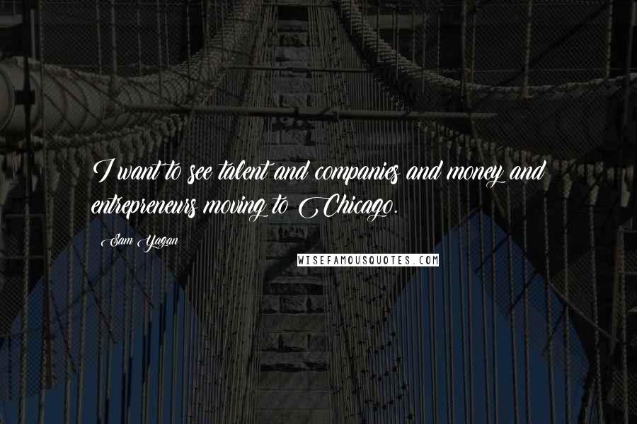 Sam Yagan Quotes: I want to see talent and companies and money and entrepreneurs moving to Chicago.