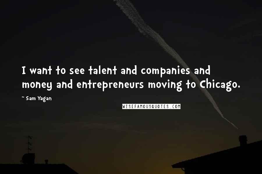 Sam Yagan Quotes: I want to see talent and companies and money and entrepreneurs moving to Chicago.