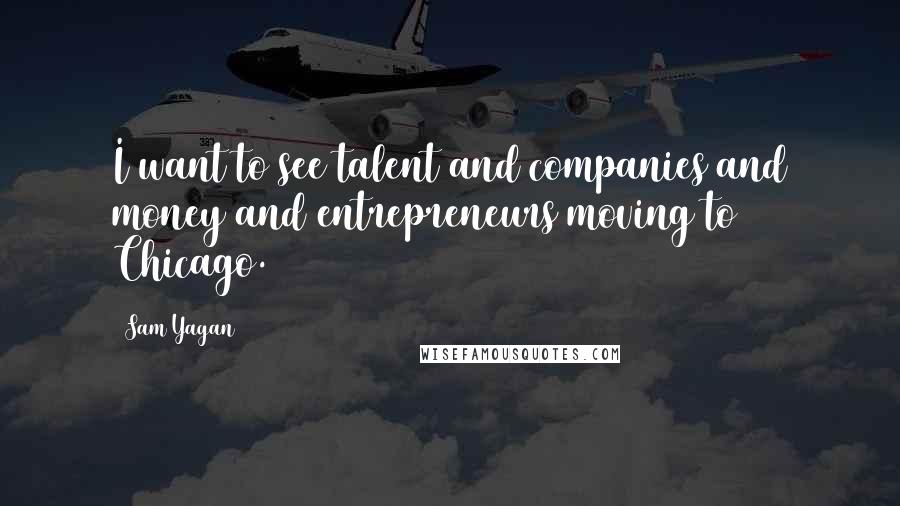 Sam Yagan Quotes: I want to see talent and companies and money and entrepreneurs moving to Chicago.