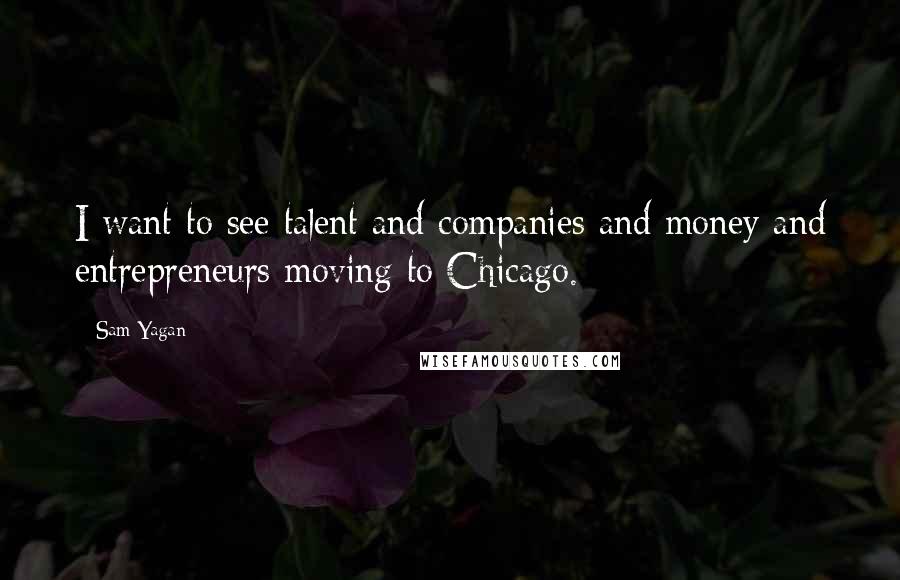 Sam Yagan Quotes: I want to see talent and companies and money and entrepreneurs moving to Chicago.