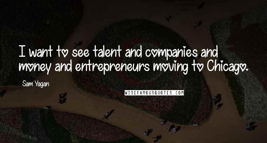 Sam Yagan Quotes: I want to see talent and companies and money and entrepreneurs moving to Chicago.