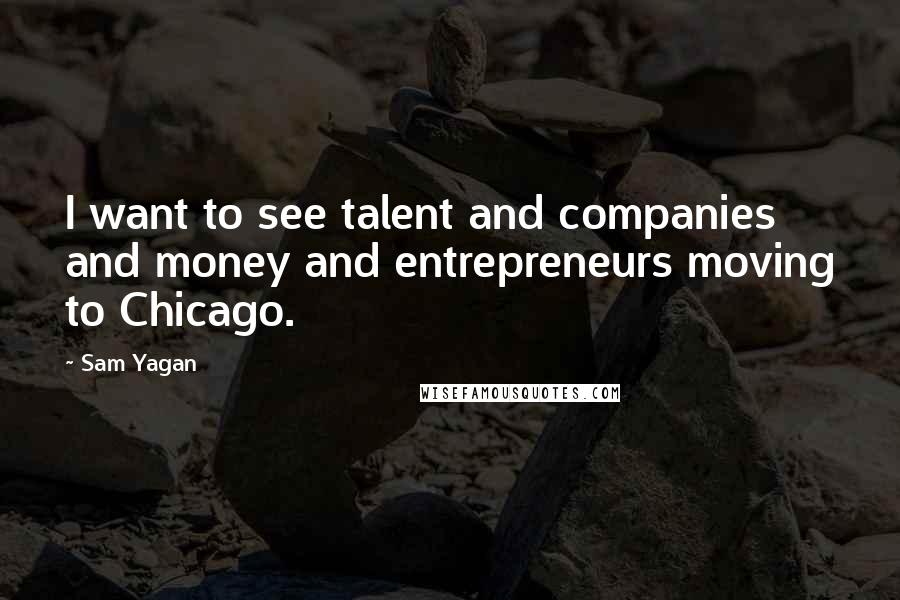 Sam Yagan Quotes: I want to see talent and companies and money and entrepreneurs moving to Chicago.