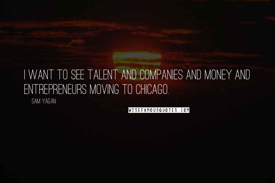 Sam Yagan Quotes: I want to see talent and companies and money and entrepreneurs moving to Chicago.