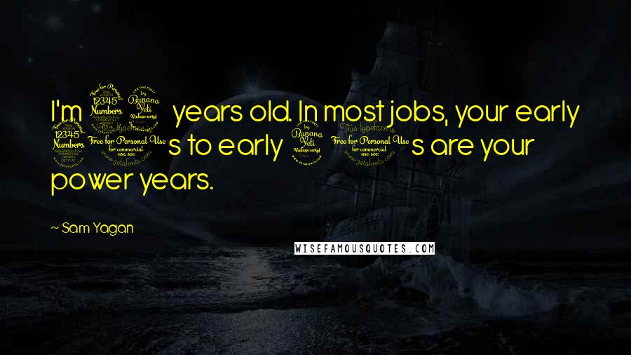 Sam Yagan Quotes: I'm 34 years old. In most jobs, your early 30s to early 40s are your power years.