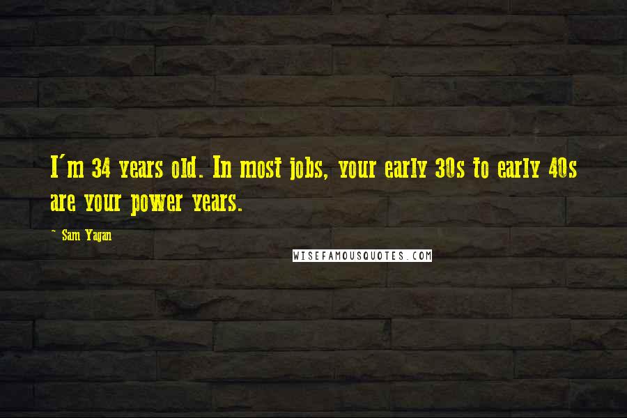 Sam Yagan Quotes: I'm 34 years old. In most jobs, your early 30s to early 40s are your power years.