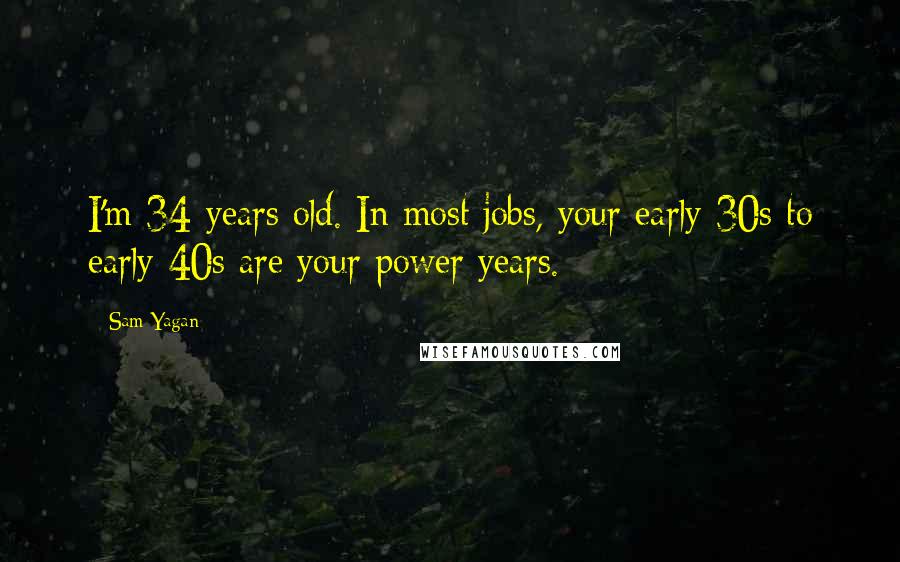 Sam Yagan Quotes: I'm 34 years old. In most jobs, your early 30s to early 40s are your power years.