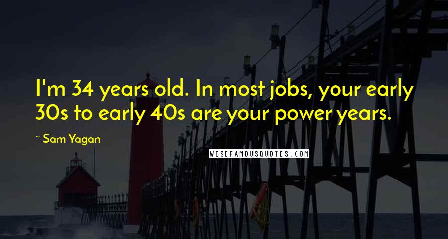 Sam Yagan Quotes: I'm 34 years old. In most jobs, your early 30s to early 40s are your power years.