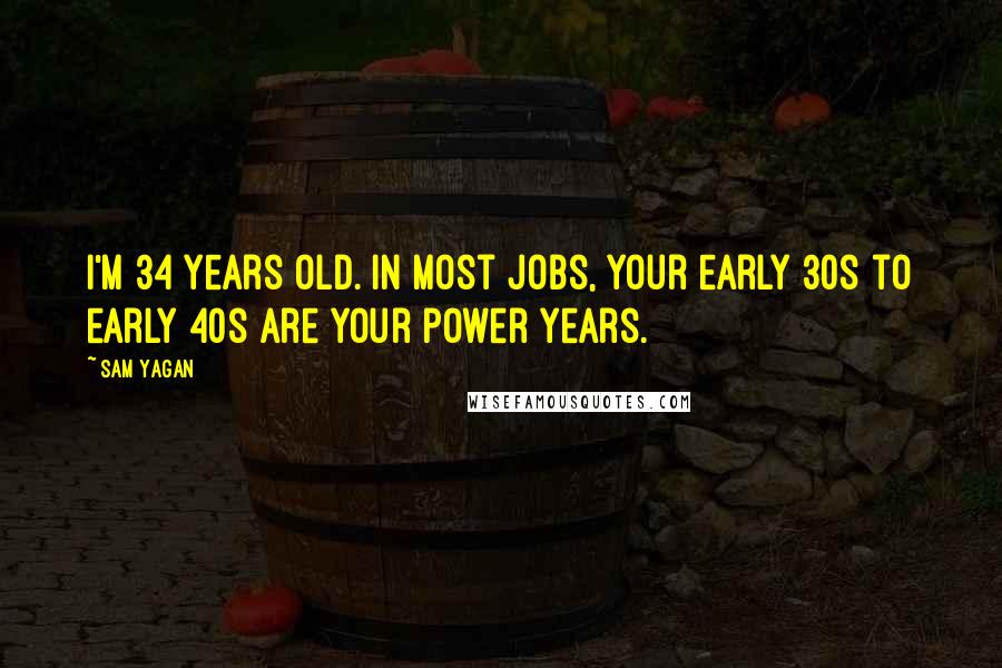 Sam Yagan Quotes: I'm 34 years old. In most jobs, your early 30s to early 40s are your power years.