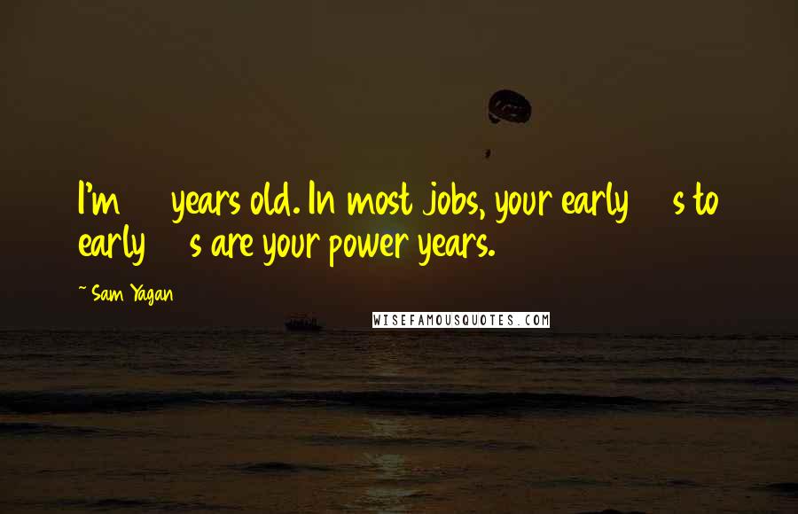 Sam Yagan Quotes: I'm 34 years old. In most jobs, your early 30s to early 40s are your power years.