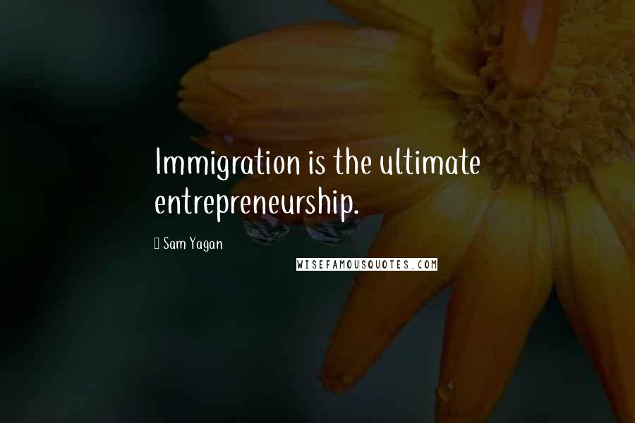 Sam Yagan Quotes: Immigration is the ultimate entrepreneurship.