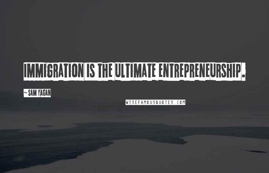 Sam Yagan Quotes: Immigration is the ultimate entrepreneurship.