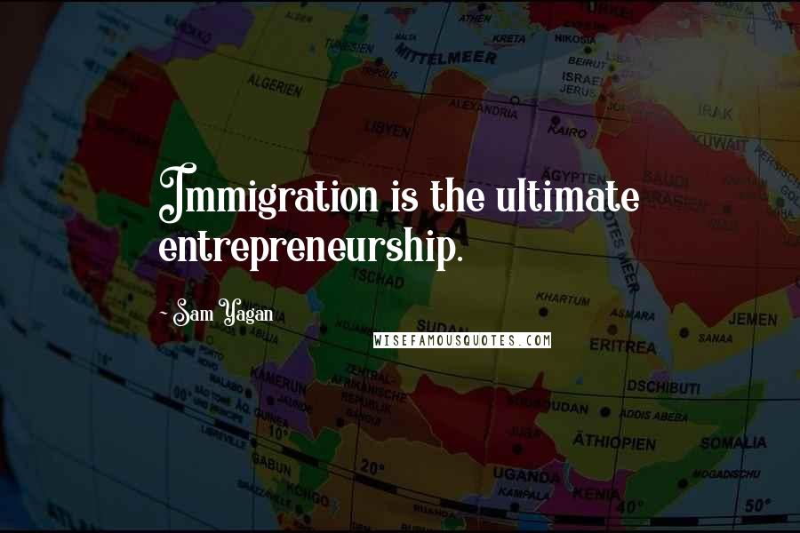 Sam Yagan Quotes: Immigration is the ultimate entrepreneurship.