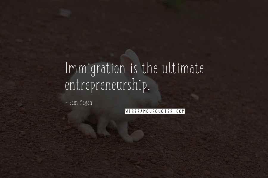 Sam Yagan Quotes: Immigration is the ultimate entrepreneurship.
