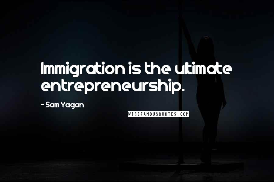 Sam Yagan Quotes: Immigration is the ultimate entrepreneurship.