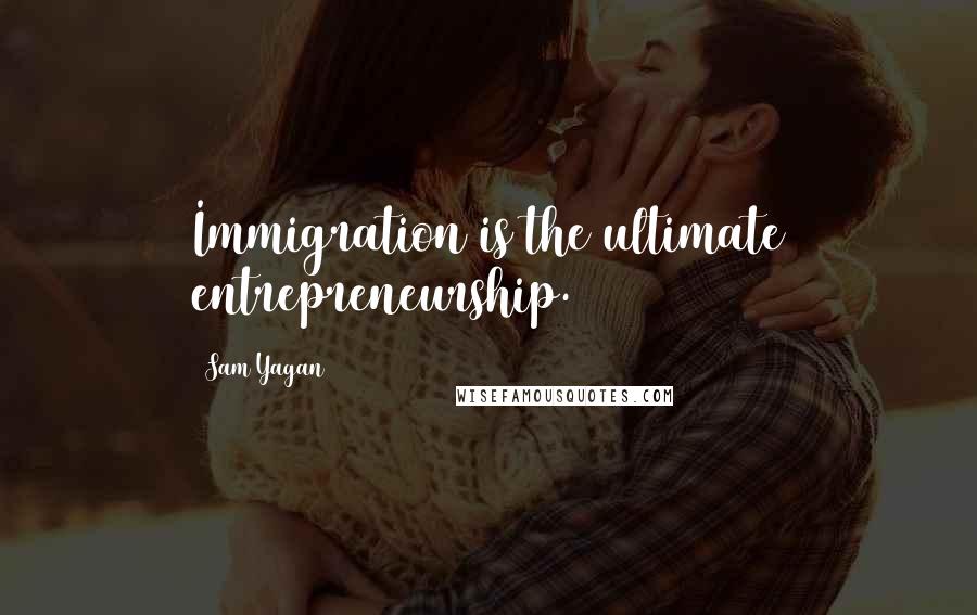 Sam Yagan Quotes: Immigration is the ultimate entrepreneurship.